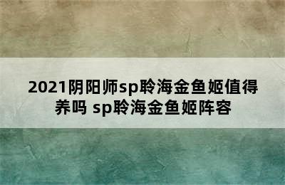 2021阴阳师sp聆海金鱼姬值得养吗 sp聆海金鱼姬阵容